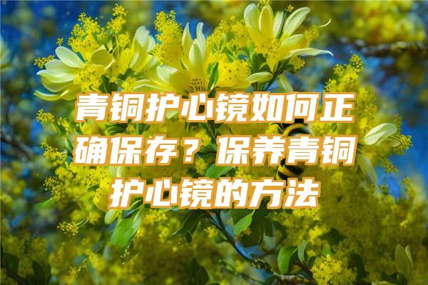 青铜护心镜如何正确保存？保养青铜护心镜的方法