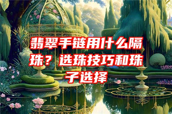 翡翠手链用什么隔珠？选珠技巧和珠子选择