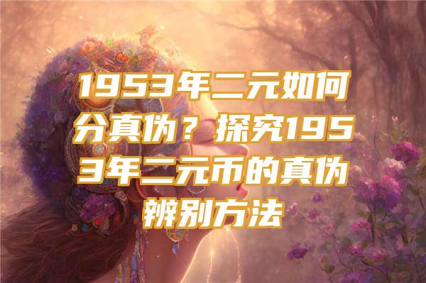 1953年二元如何分真伪？探究1953年二元币的真伪辨别方法