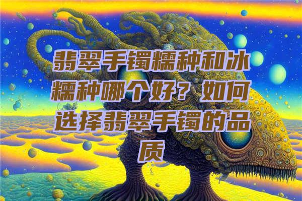 翡翠手镯糯种和冰糯种哪个好？如何选择翡翠手镯的品质