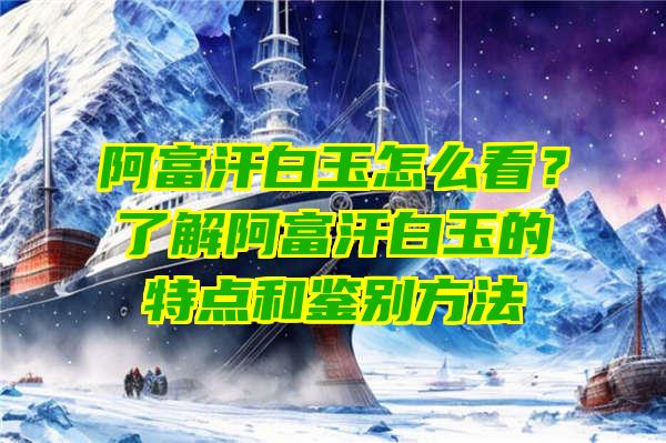 阿富汗白玉怎么看？了解阿富汗白玉的特点和鉴别方法