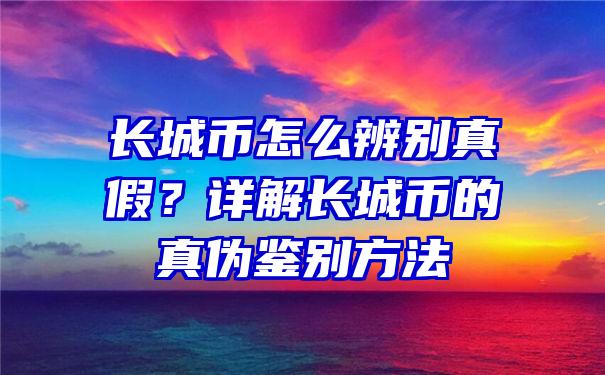 长城币怎么辨别真假？详解长城币的真伪鉴别方法