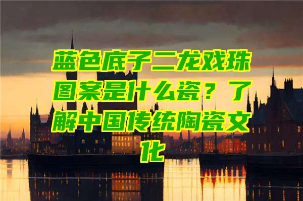 蓝色底子二龙戏珠图案是什么瓷？了解中国传统陶瓷文化