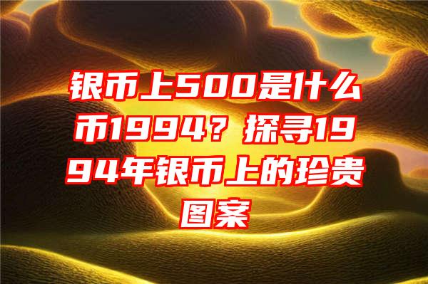 银币上500是什么币1994？探寻1994年银币上的珍贵图案