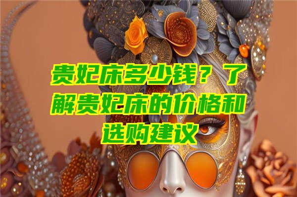 贵妃床多少钱？了解贵妃床的价格和选购建议