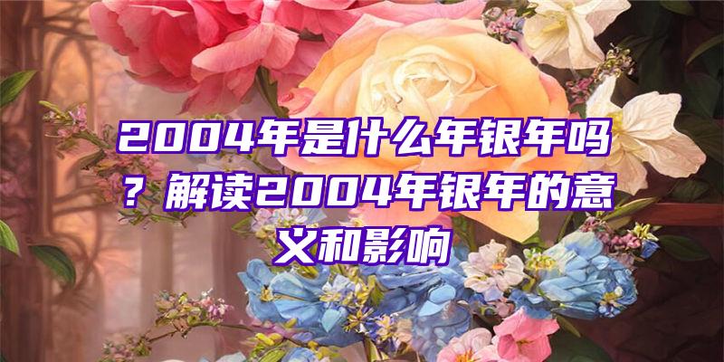 2004年是什么年银年吗？解读2004年银年的意义和影响