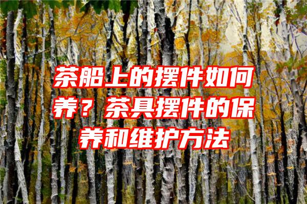 茶船上的摆件如何养？茶具摆件的保养和维护方法