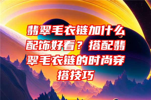 翡翠毛衣链加什么配饰好看？搭配翡翠毛衣链的时尚穿搭技巧