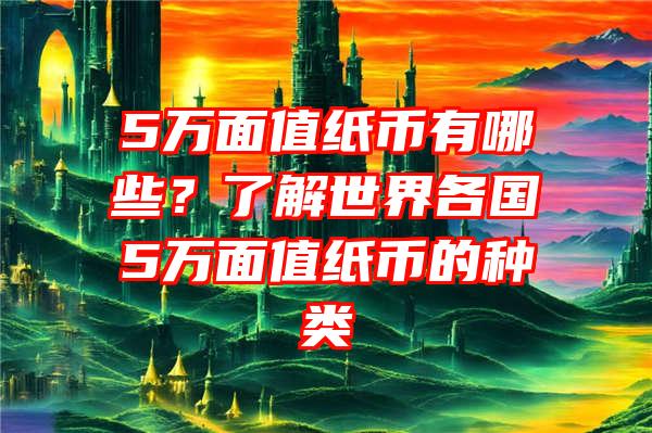 5万面值纸币有哪些？了解世界各国5万面值纸币的种类