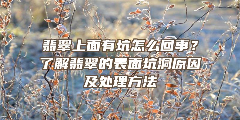 翡翠上面有坑怎么回事？了解翡翠的表面坑洞原因及处理方法