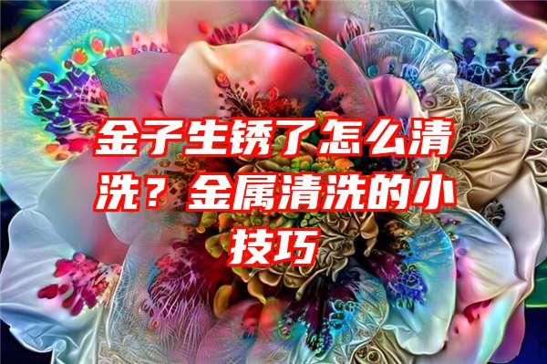 金子生锈了怎么清洗？金属清洗的小技巧