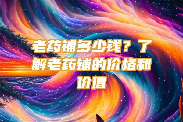 老药铺多少钱？了解老药铺的价格和价值