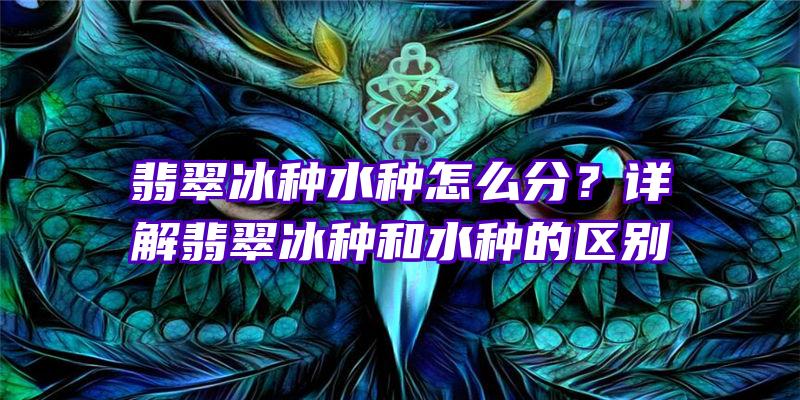 翡翠冰种水种怎么分？详解翡翠冰种和水种的区别