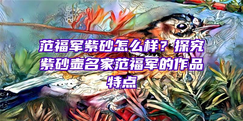 范福军紫砂怎么样？探究紫砂壶名家范福军的作品特点