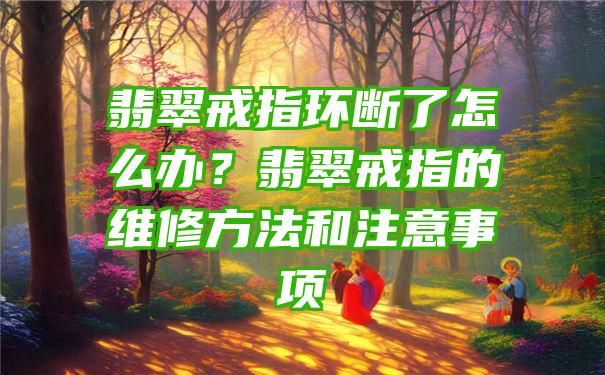 翡翠戒指环断了怎么办？翡翠戒指的维修方法和注意事项