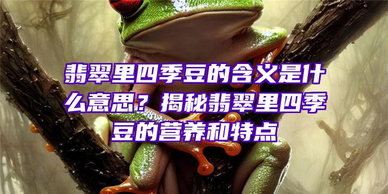 翡翠里四季豆的含义是什么意思？揭秘翡翠里四季豆的营养和特点