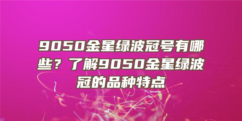 9050金星绿波冠号有哪些？了解9050金星绿波冠的品种特点