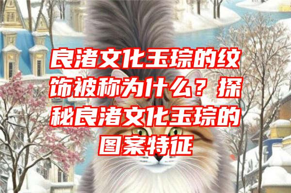 良渚文化玉琮的纹饰被称为什么？探秘良渚文化玉琮的图案特征