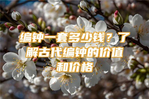 编钟一套多少钱？了解古代编钟的价值和价格