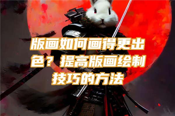 版画如何画得更出色？提高版画绘制技巧的方法