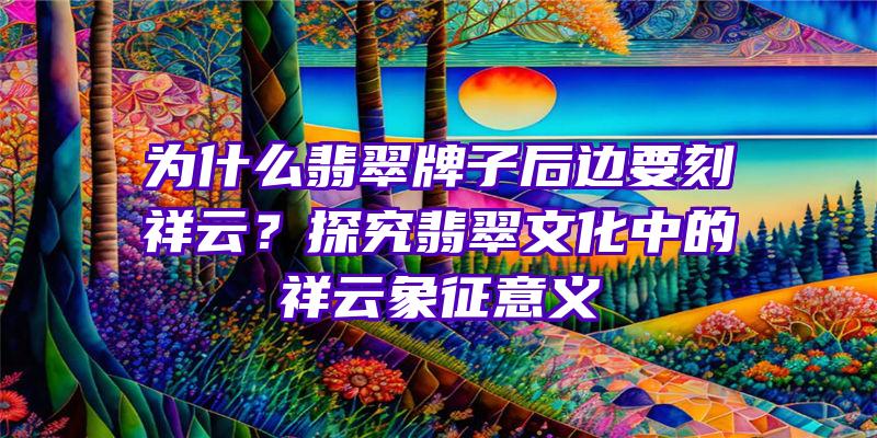 为什么翡翠牌子后边要刻祥云？探究翡翠文化中的祥云象征意义