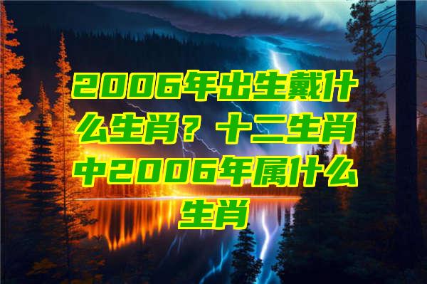 2006年出生戴什么生肖？十二生肖中2006年属什么生肖