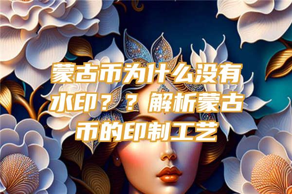 蒙古币为什么没有水印？？解析蒙古币的印制工艺