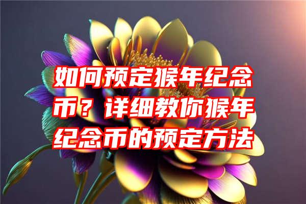 如何预定猴年纪念币？详细教你猴年纪念币的预定方法