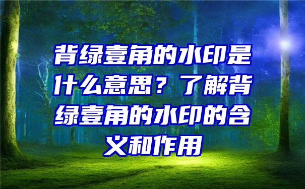 背绿壹角的水印是什么意思？了解背绿壹角的水印的含义和作用