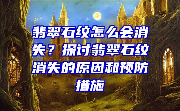 翡翠石纹怎么会消失？探讨翡翠石纹消失的原因和预防措施