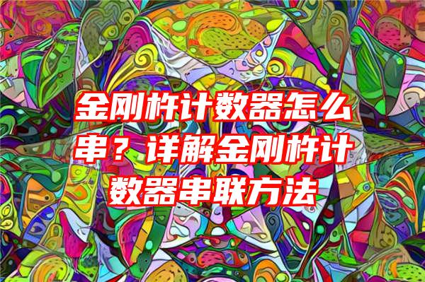 金刚杵计数器怎么串？详解金刚杵计数器串联方法