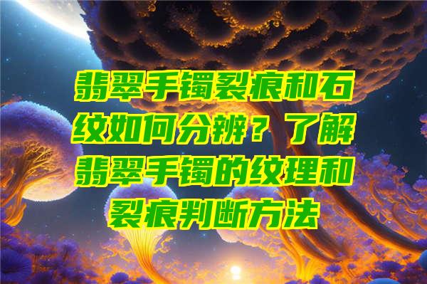 翡翠手镯裂痕和石纹如何分辨？了解翡翠手镯的纹理和裂痕判断方法