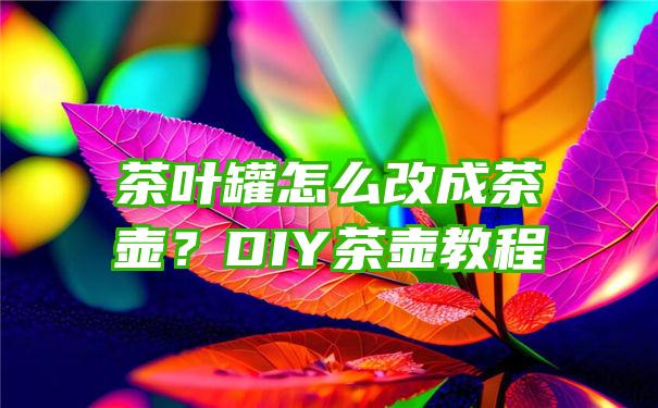 茶叶罐怎么改成茶壶？DIY茶壶教程