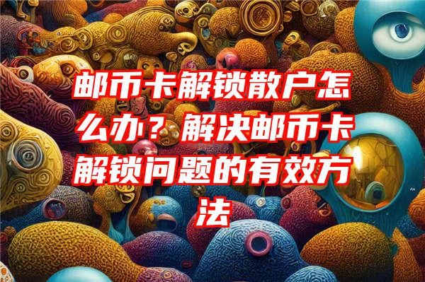 邮币卡解锁散户怎么办？解决邮币卡解锁问题的有效方法