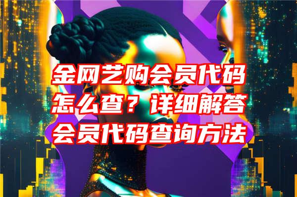 金网艺购会员代码怎么查？详细解答会员代码查询方法