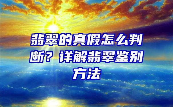 翡翠的真假怎么判断？详解翡翠鉴别方法