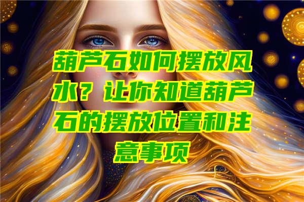 葫芦石如何摆放风水？让你知道葫芦石的摆放位置和注意事项