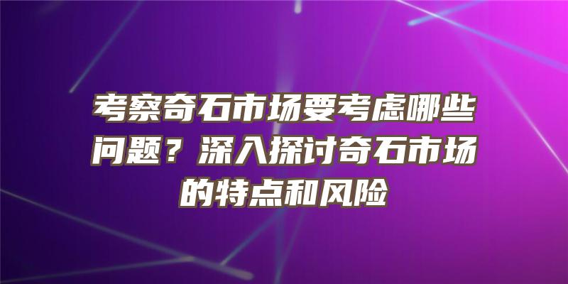 考察奇石市场要考虑哪些问题？深入探讨奇石市场的特点和风险