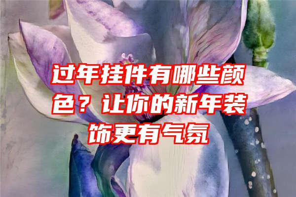 过年挂件有哪些颜色？让你的新年装饰更有气氛