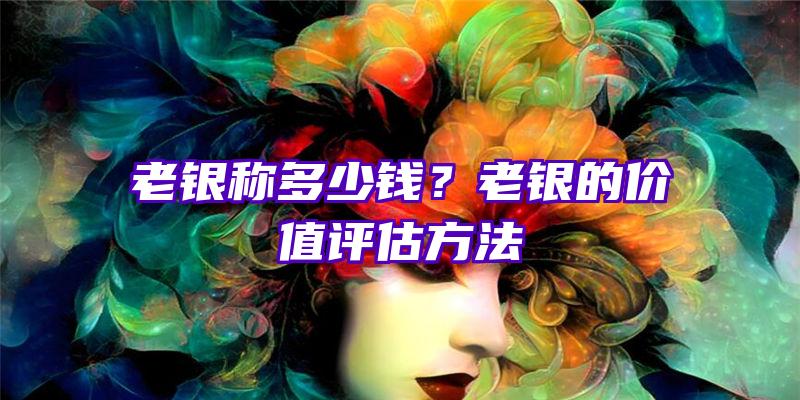 老银称多少钱？老银的价值评估方法