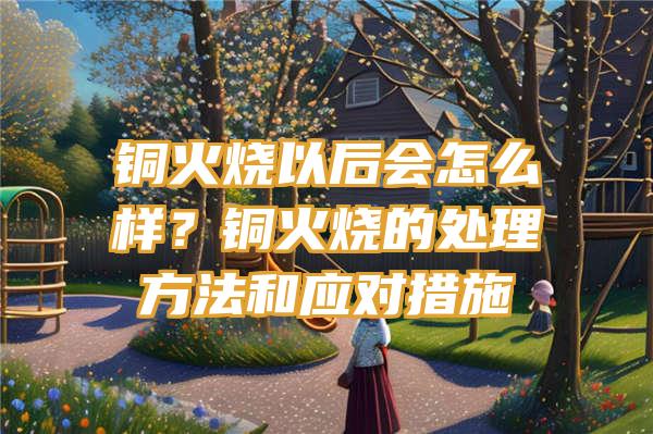 铜火烧以后会怎么样？铜火烧的处理方法和应对措施