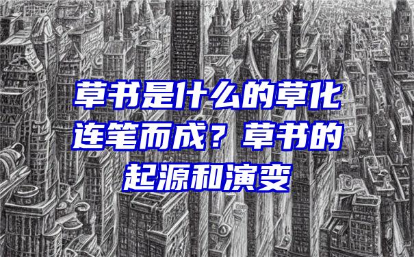 草书是什么的草化连笔而成？草书的起源和演变