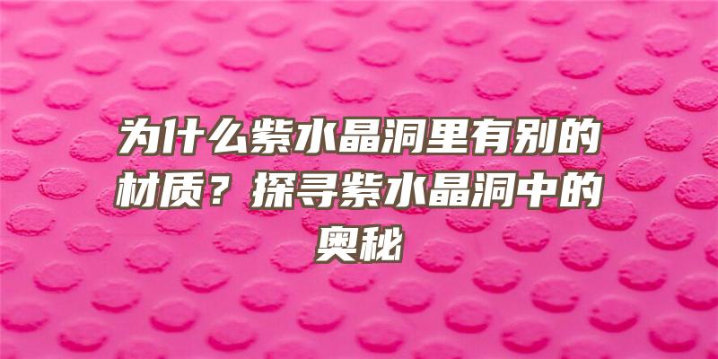 为什么紫水晶洞里有别的材质？探寻紫水晶洞中的奥秘