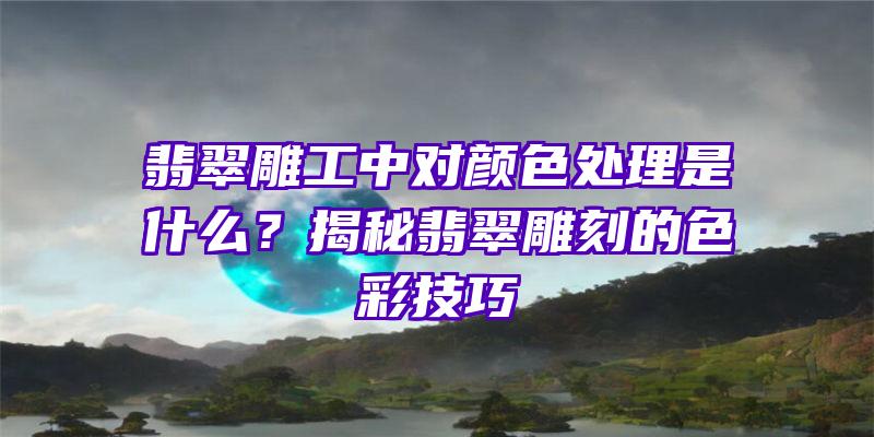 翡翠雕工中对颜色处理是什么？揭秘翡翠雕刻的色彩技巧