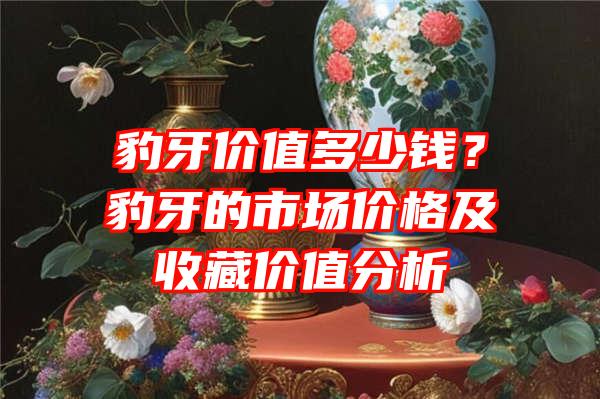 豹牙价值多少钱？豹牙的市场价格及收藏价值分析