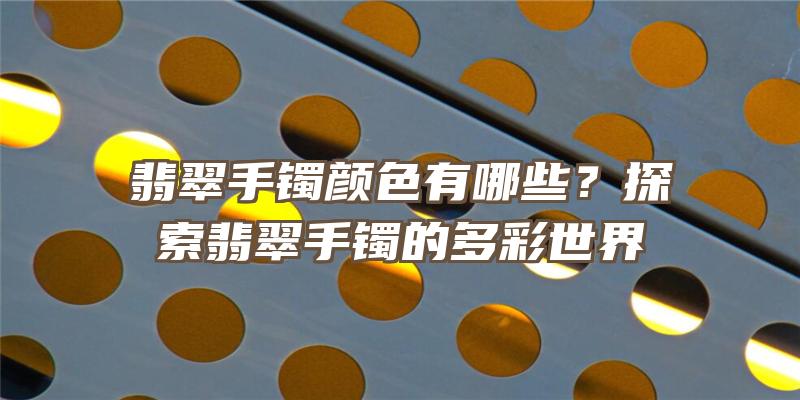 翡翠手镯颜色有哪些？探索翡翠手镯的多彩世界