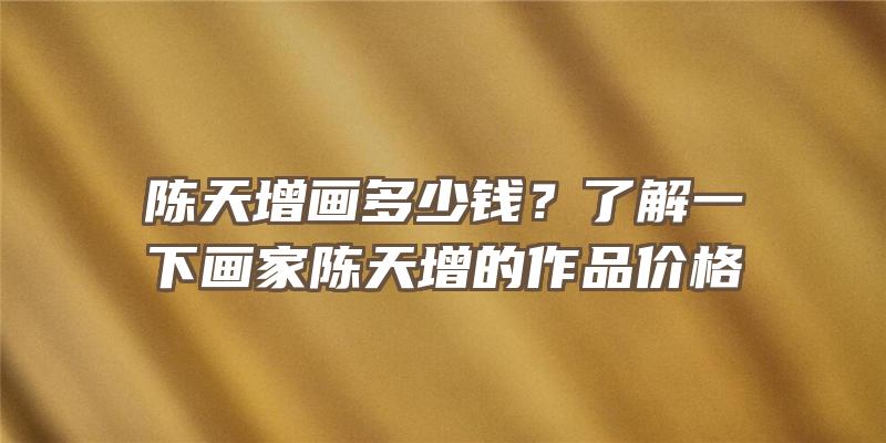 陈天增画多少钱？了解一下画家陈天增的作品价格