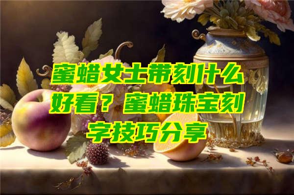 蜜蜡女士带刻什么好看？蜜蜡珠宝刻字技巧分享