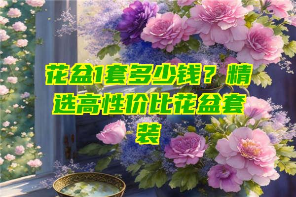 花盆1套多少钱？精选高性价比花盆套装