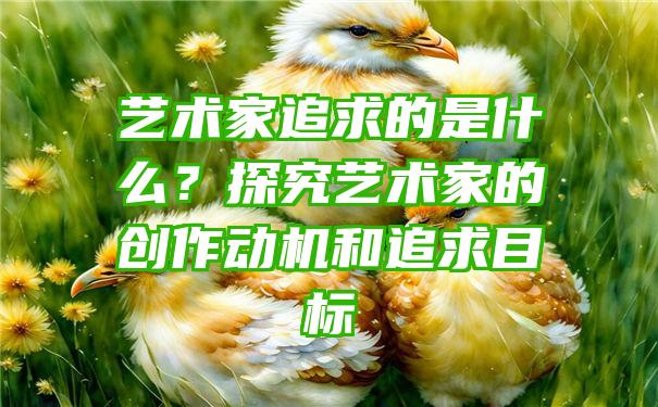 艺术家追求的是什么？探究艺术家的创作动机和追求目标